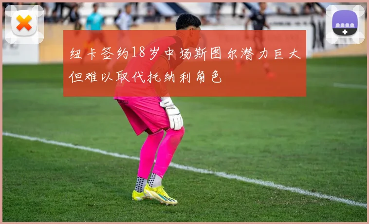 纽卡签约18岁中场斯图尔潜力巨大但难以取代托纳利角色