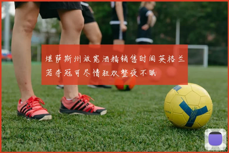 堪萨斯州放宽酒精销售时间英格兰若夺冠可尽情狂欢整夜不眠