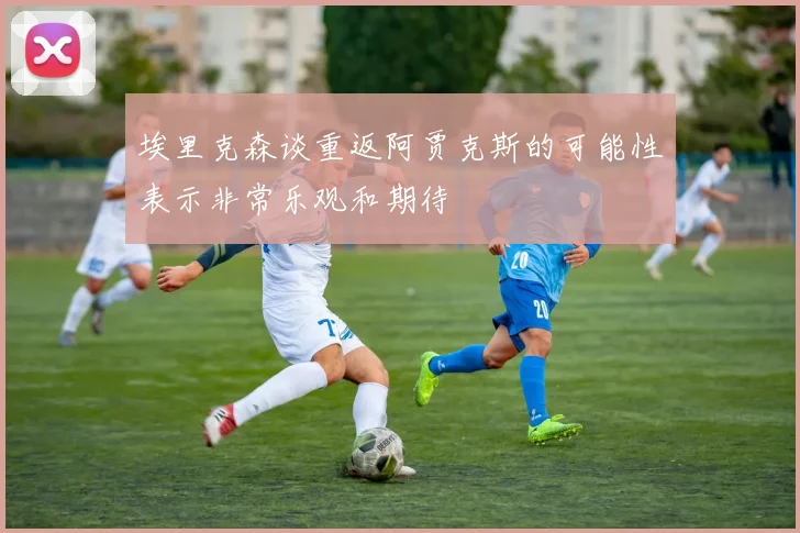 埃里克森谈重返阿贾克斯的可能性表示非常乐观和期待