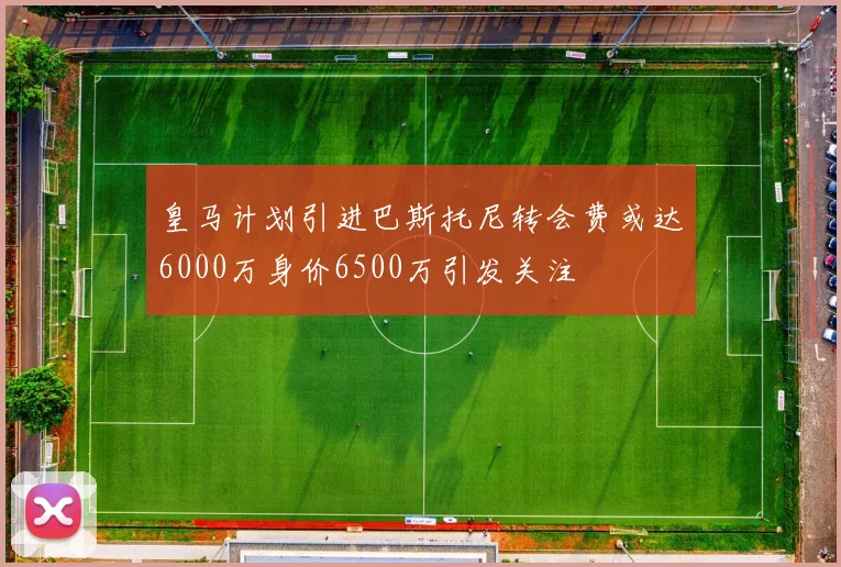 皇马计划引进巴斯托尼转会费或达6000万身价6500万引发关注