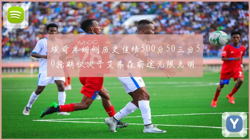 埃奇库姆创历史佳绩500分50三分50抢断仅次于艾弗森前途无限光明