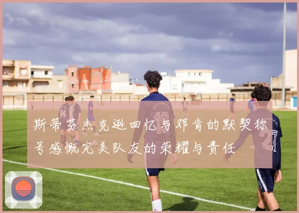 斯蒂芬杰克逊回忆与邓肯的默契称号感慨完美队友的荣耀与责任