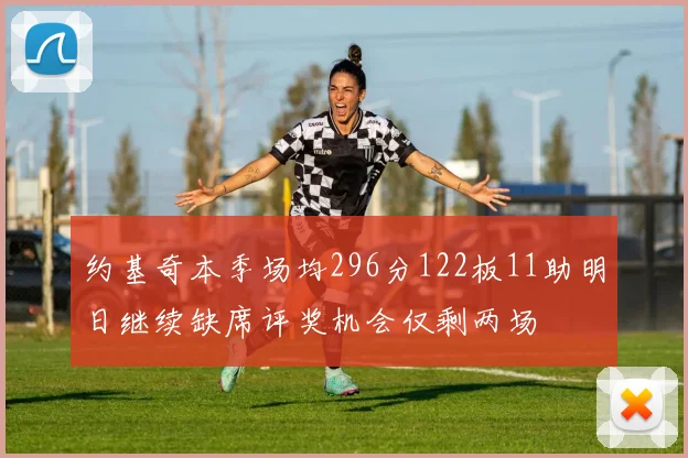 约基奇本季场均296分122板11助明日继续缺席评奖机会仅剩两场