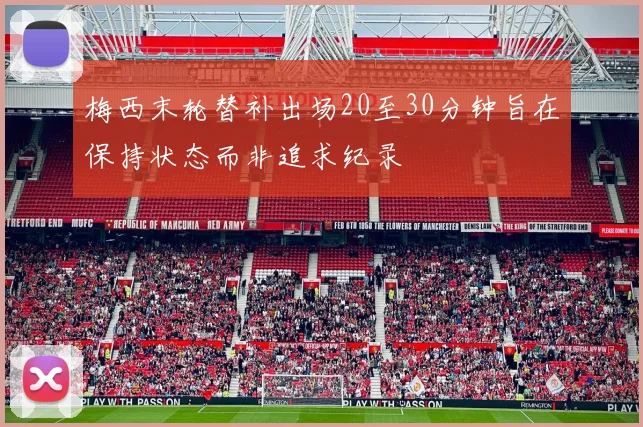 梅西末轮替补出场20至30分钟旨在保持状态而非追求纪录