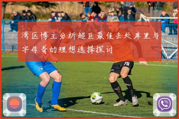 湾区博主分析超巨最佳去处库里与字母哥的理想选择探讨
