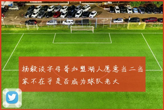 杨毅谈字母哥加盟湖人愿意当二当家不在乎是否成为球队老大