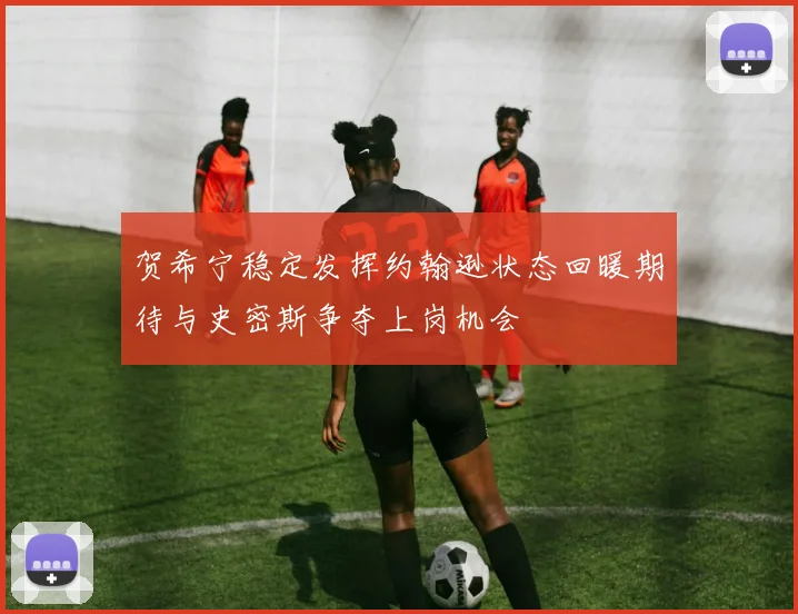 贺希宁稳定发挥约翰逊状态回暖期待与史密斯争夺上岗机会