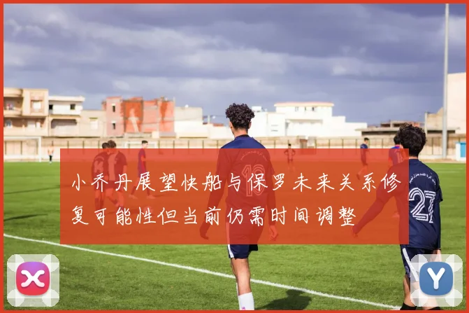 小乔丹展望快船与保罗未来关系修复可能性但当前仍需时间调整