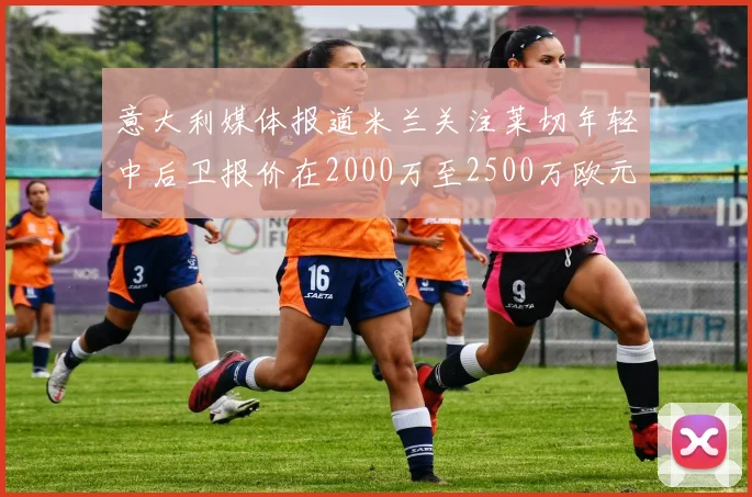 意大利媒体报道米兰关注莱切年轻中后卫报价在2000万至2500万欧元之间