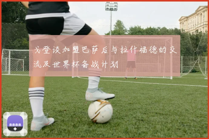 戈登谈加盟巴萨后与拉什福德的交流及世界杯备战计划