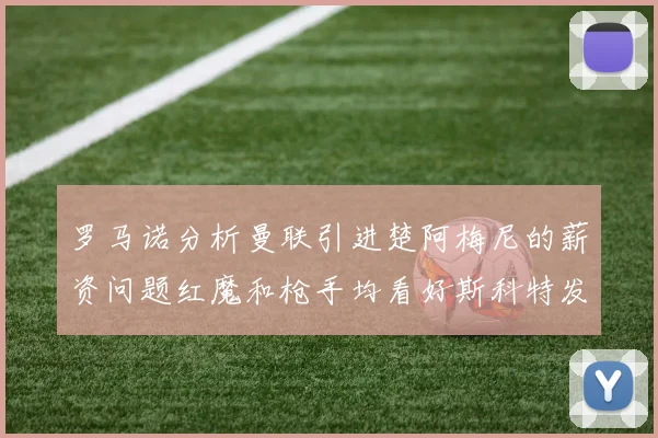 罗马诺分析曼联引进楚阿梅尼的薪资问题红魔和枪手均看好斯科特发展潜力