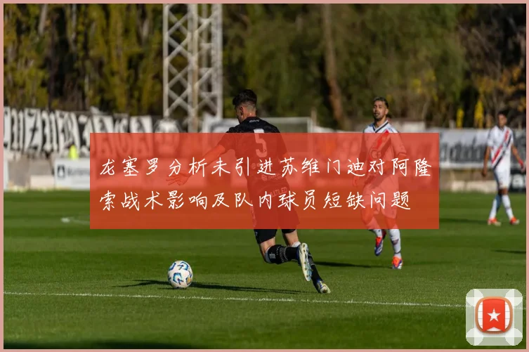 龙塞罗分析未引进苏维门迪对阿隆索战术影响及队内球员短缺问题