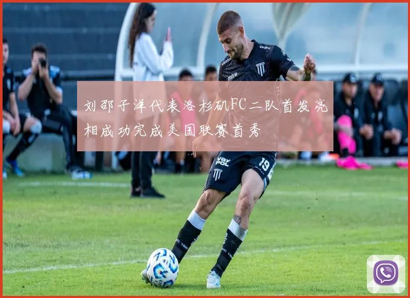 刘邵子洋代表洛杉矶FC二队首发亮相成功完成美国联赛首秀