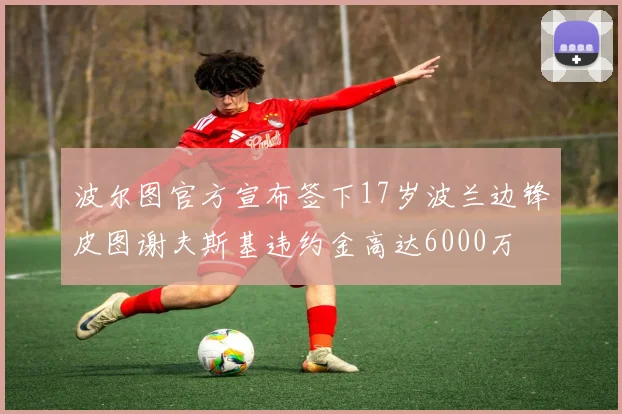 波尔图官方宣布签下17岁波兰边锋皮图谢夫斯基违约金高达6000万