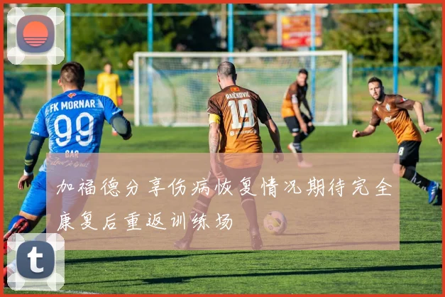 加福德分享伤病恢复情况期待完全康复后重返训练场
