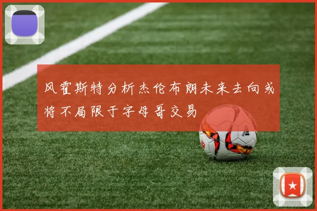 风霍斯特分析杰伦布朗未来去向或将不局限于字母哥交易