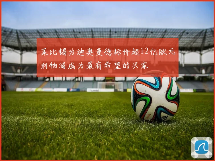 莱比锡为迪奥曼德标价超12亿欧元利物浦成为最有希望的买家