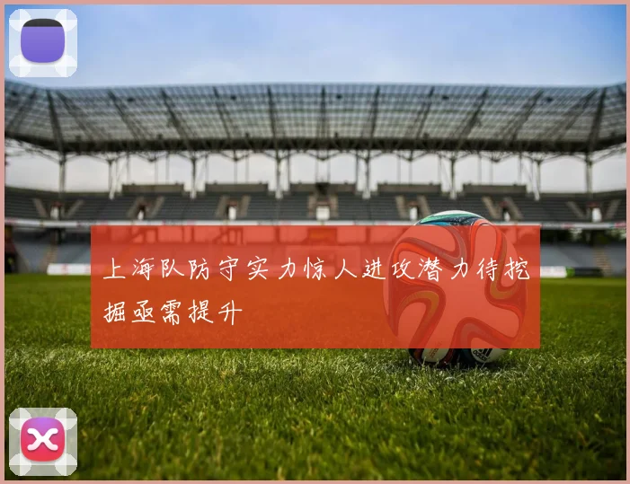 上海队防守实力惊人进攻潜力待挖掘亟需提升