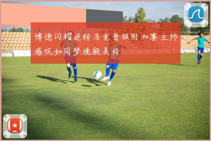 博德闪耀逆转马竞晋级附加赛主帅感叹如同梦境般美好