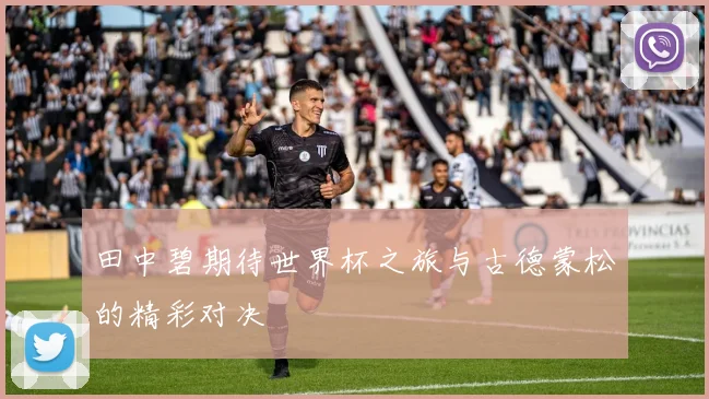 田中碧期待世界杯之旅与古德蒙松的精彩对决