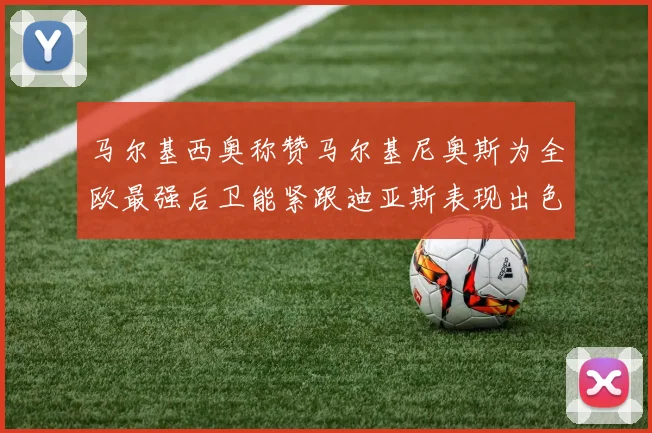 马尔基西奥称赞马尔基尼奥斯为全欧最强后卫能紧跟迪亚斯表现出色