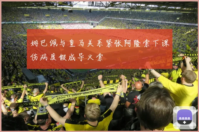 姆巴佩与皇马关系紧张阿隆索下课伤病度假成导火索