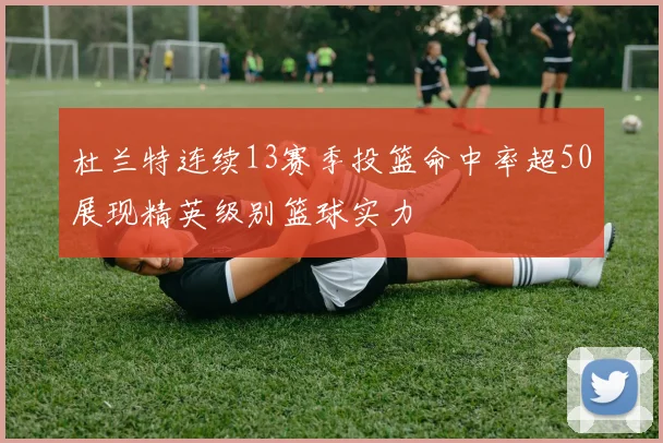 杜兰特连续13赛季投篮命中率超50展现精英级别篮球实力