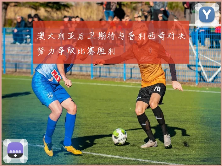 澳大利亚后卫期待与普利西奇对决努力争取比赛胜利