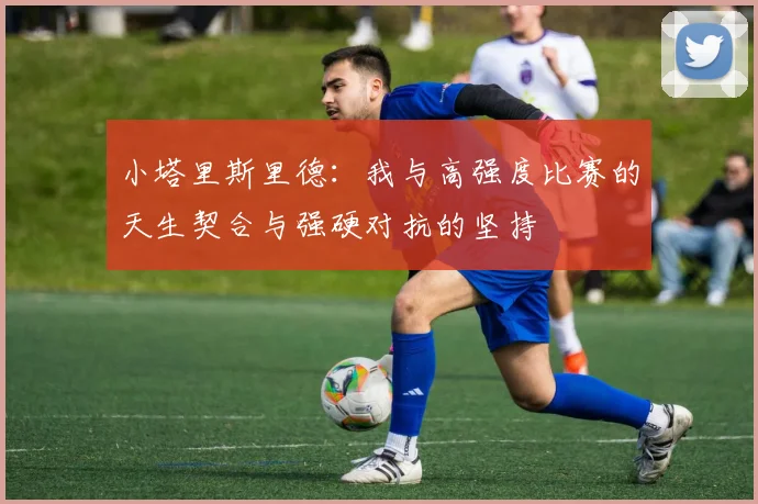 小塔里斯里德：我与高强度比赛的天生契合与强硬对抗的坚持