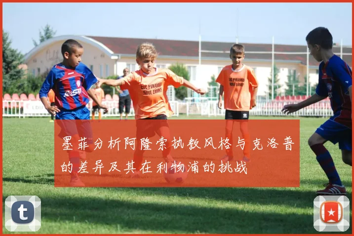 墨菲分析阿隆索执教风格与克洛普的差异及其在利物浦的挑战