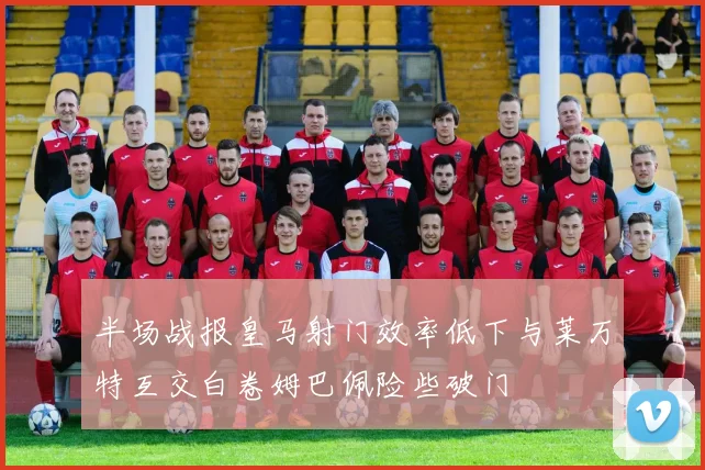 半场战报皇马射门效率低下与莱万特互交白卷姆巴佩险些破门
