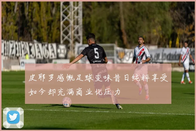 皮耶罗感慨足球变味昔日纯粹享受如今却充满商业化压力