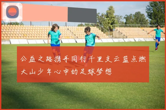 公益之路携手同行千里支云蓝点燃大山少年心中的足球梦想