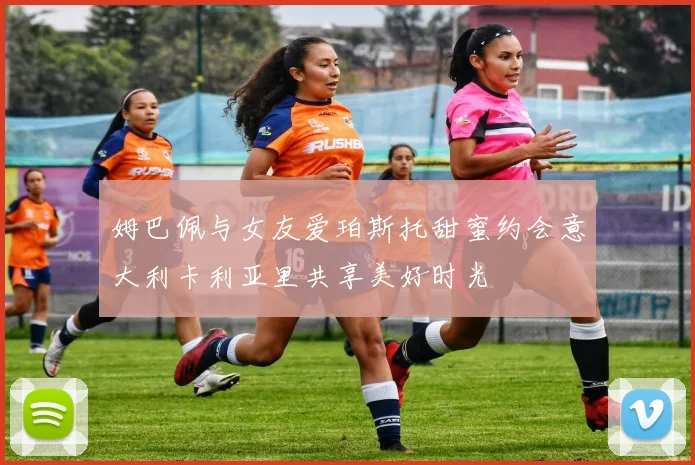姆巴佩与女友爱珀斯托甜蜜约会意大利卡利亚里共享美好时光