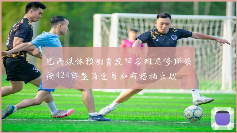巴西媒体预测首发阵容维尼修斯领衔424阵型马金与加布搭档出战