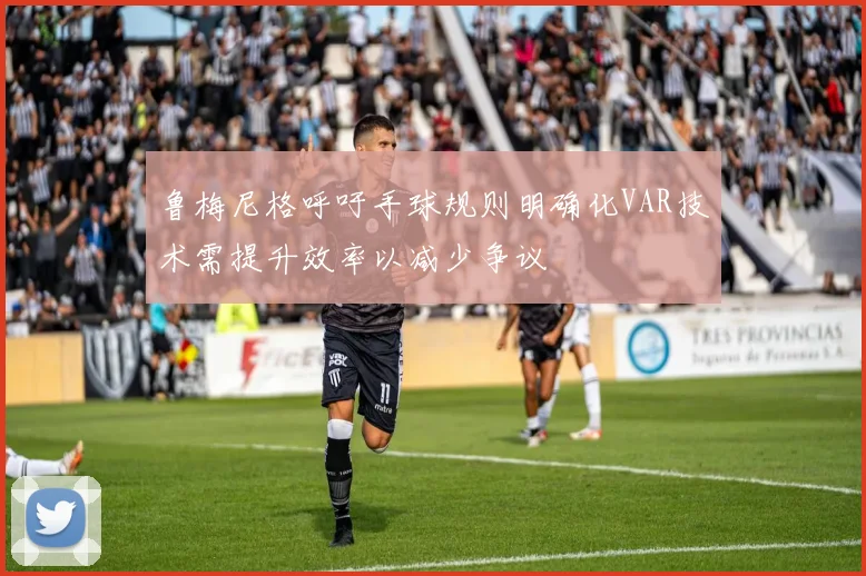 鲁梅尼格呼吁手球规则明确化VAR技术需提升效率以减少争议