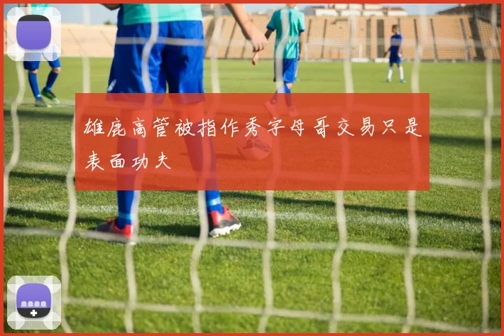 雄鹿高管被指作秀字母哥交易只是表面功夫