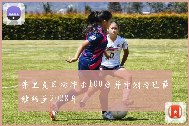 弗里克目标冲击100分并计划与巴萨续约至2028年